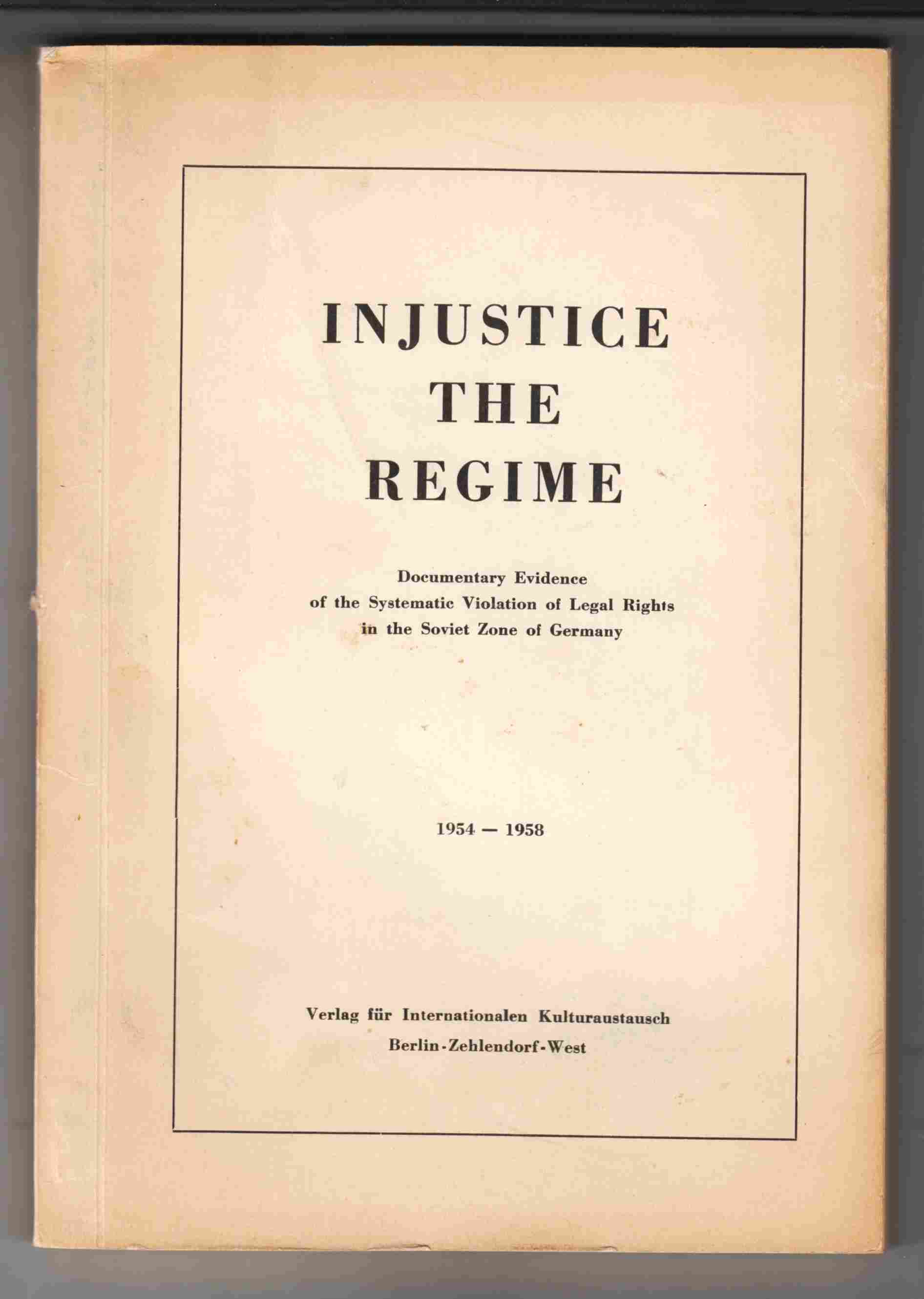 Image for Injustice the Regime Documentary Evidence of the Systematic Violation of Legal Rights in the Soviet Zone of Germany 1954-1958